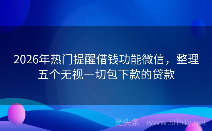 2026年热门提醒借钱功能微信，整理五个无视一切包下款的贷款
