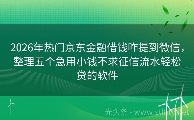 2026年热门京东金融借钱咋提到微信，整理五个急用小钱不求征信流水轻松贷的软件