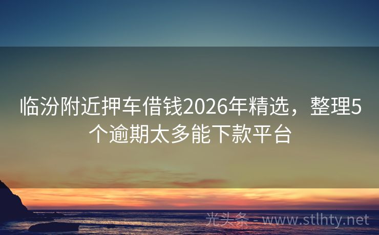临汾附近押车借钱2026年精选，整理5个逾期太多能下款平台