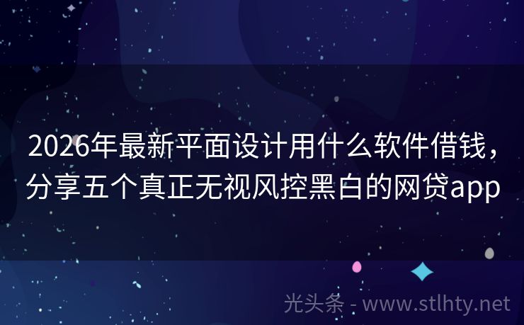 2026年最新平面设计用什么软件借钱，分享五个真正无视风控黑白的网贷app