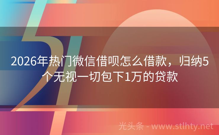 2026年热门微信借呗怎么借款，归纳5个无视一切包下1万的贷款