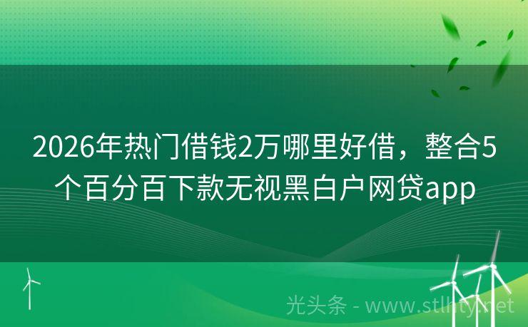 2026年热门借钱2万哪里好借，整合5个百分百下款无视黑白户网贷app