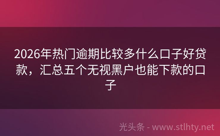 2026年热门逾期比较多什么口子好贷款，汇总五个无视黑户也能下款的口子