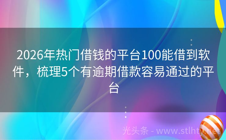 2026年热门借钱的平台100能借到软件，梳理5个有逾期借款容易通过的平台