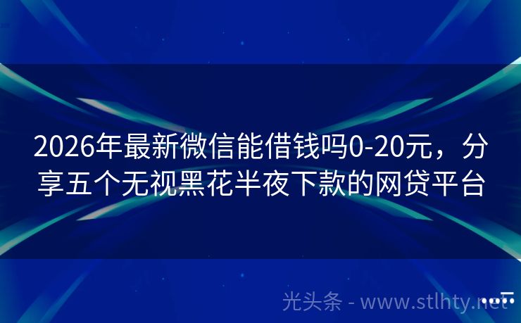 2026年最新微信能借钱吗0-20元，分享五个无视黑花半夜下款的网贷平台