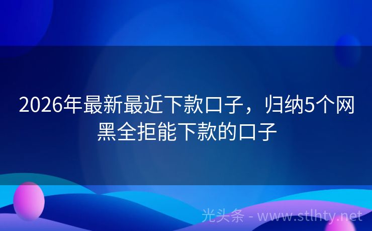 2026年最新最近下款口子，归纳5个网黑全拒能下款的口子