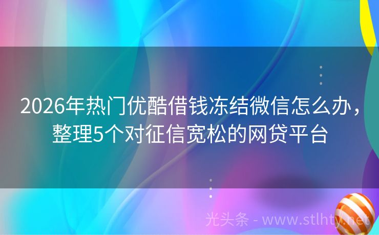 2026年热门优酷借钱冻结微信怎么办，整理5个对征信宽松的网贷平台