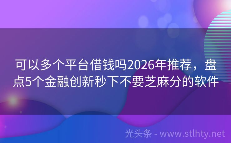 可以多个平台借钱吗2026年推荐，盘点5个金融创新秒下不要芝麻分的软件