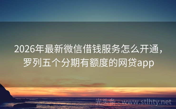 2026年最新微信借钱服务怎么开通，罗列五个分期有额度的网贷app