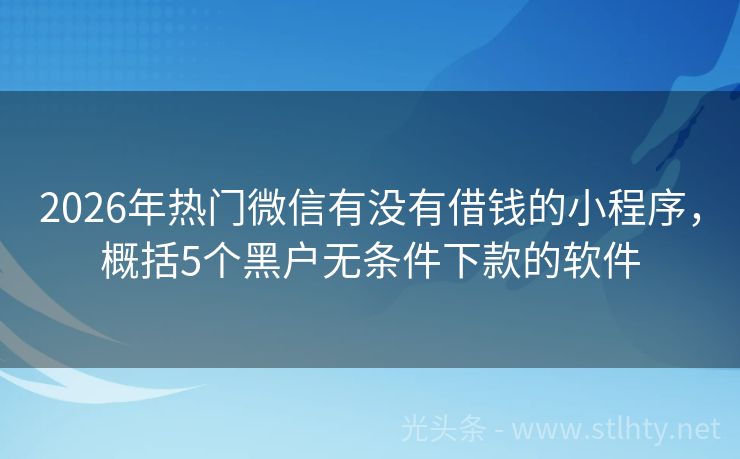 2026年热门微信有没有借钱的小程序，概括5个黑户无条件下款的软件