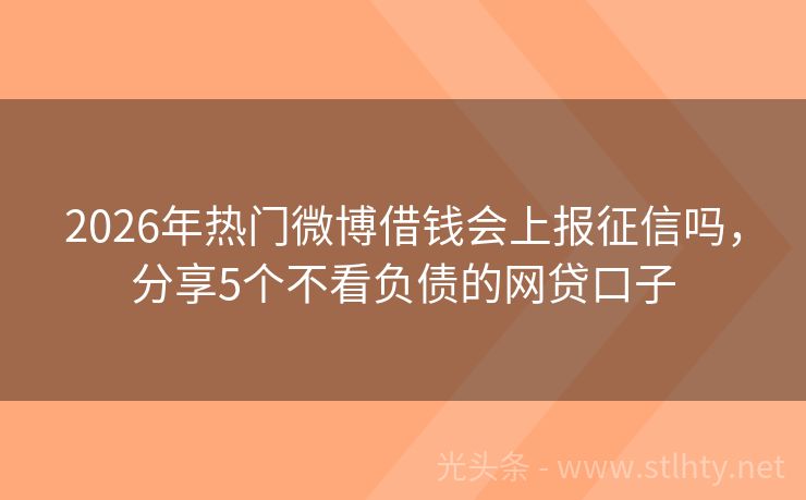 2026年热门微博借钱会上报征信吗，分享5个不看负债的网贷口子
