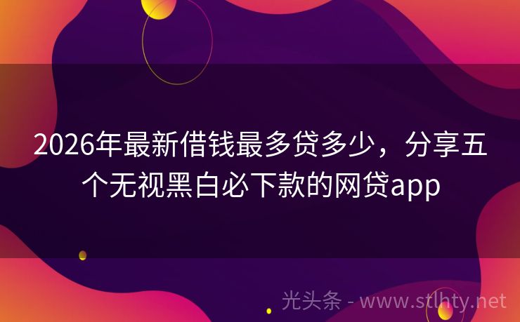 2026年最新借钱最多贷多少，分享五个无视黑白必下款的网贷app