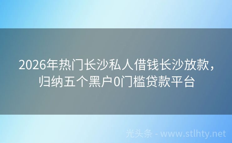 2026年热门长沙私人借钱长沙放款，归纳五个黑户0门槛贷款平台
