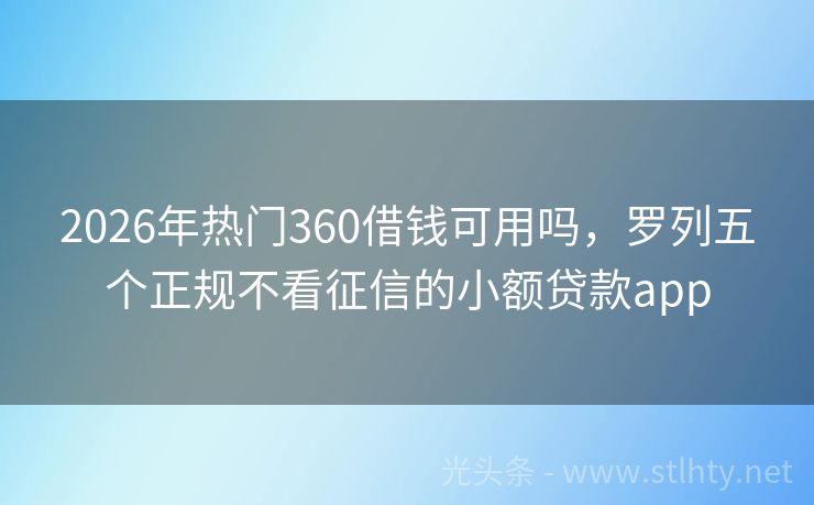 2026年热门360借钱可用吗，罗列五个正规不看征信的小额贷款app