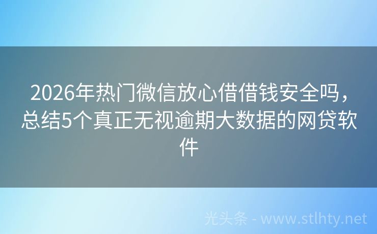 2026年热门微信放心借借钱安全吗，总结5个真正无视逾期大数据的网贷软件