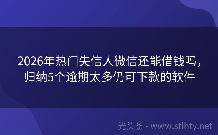 2026年热门失信人微信还能借钱吗，归纳5个逾期太多仍可下款的软件