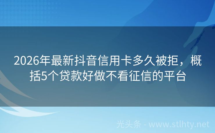 2026年最新抖音信用卡多久被拒，概括5个贷款好做不看征信的平台
