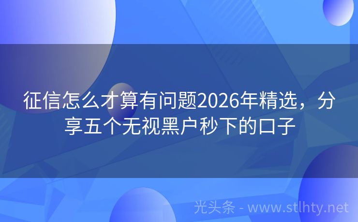 征信怎么才算有问题2026年精选，分享五个无视黑户秒下的口子