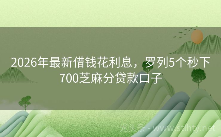 2026年最新借钱花利息，罗列5个秒下700芝麻分贷款口子