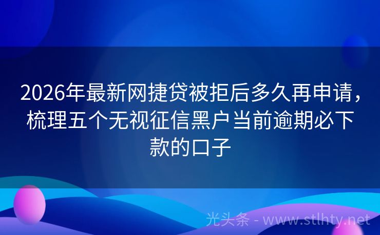 2026年最新网捷贷被拒后多久再申请，梳理五个无视征信黑户当前逾期必下款的口子