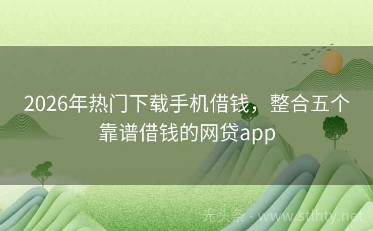 2026年热门下载手机借钱，整合五个靠谱借钱的网贷app