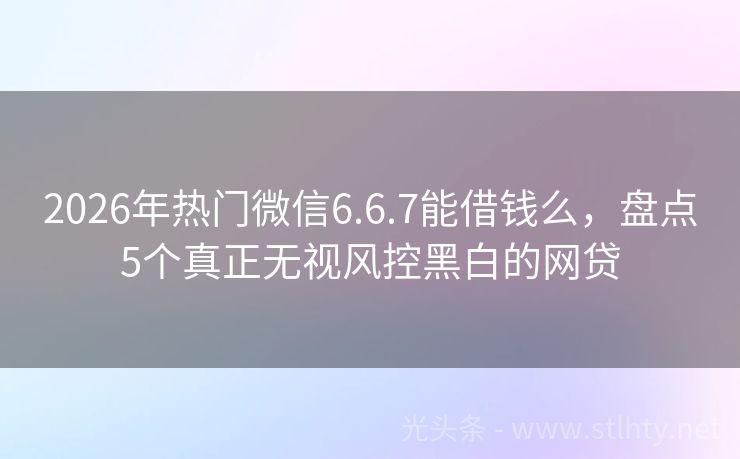2026年热门微信6.6.7能借钱么，盘点5个真正无视风控黑白的网贷