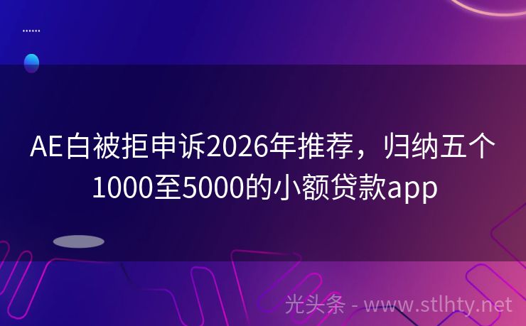 AE白被拒申诉2026年推荐，归纳五个1000至5000的小额贷款app