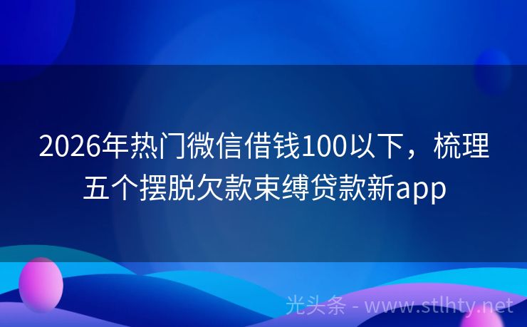 2026年热门微信借钱100以下，梳理五个摆脱欠款束缚贷款新app