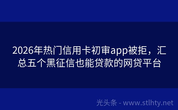 2026年热门信用卡初审app被拒，汇总五个黑征信也能贷款的网贷平台