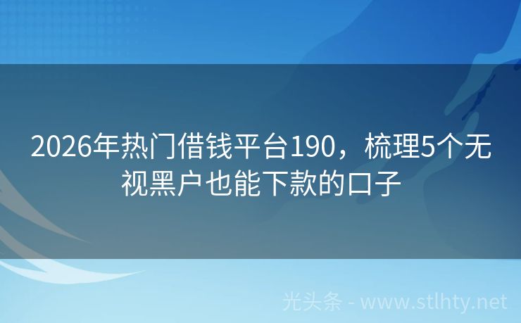 2026年热门借钱平台190，梳理5个无视黑户也能下款的口子