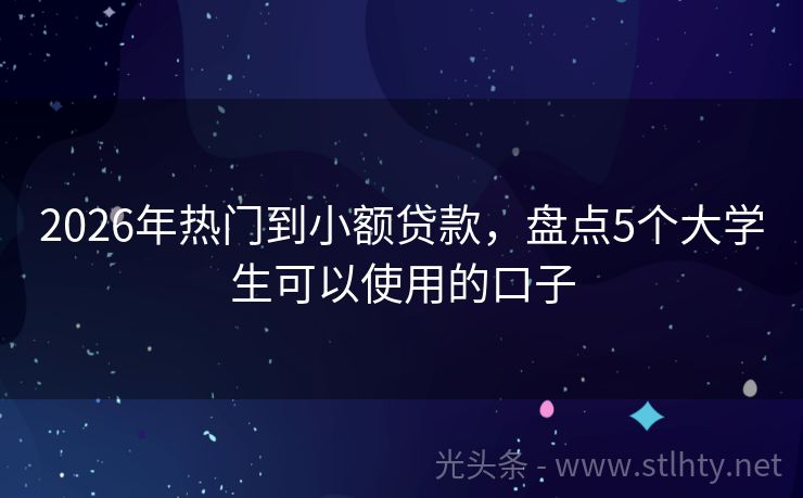 2026年热门到小额贷款,盘点5个大学生可以使用的口子