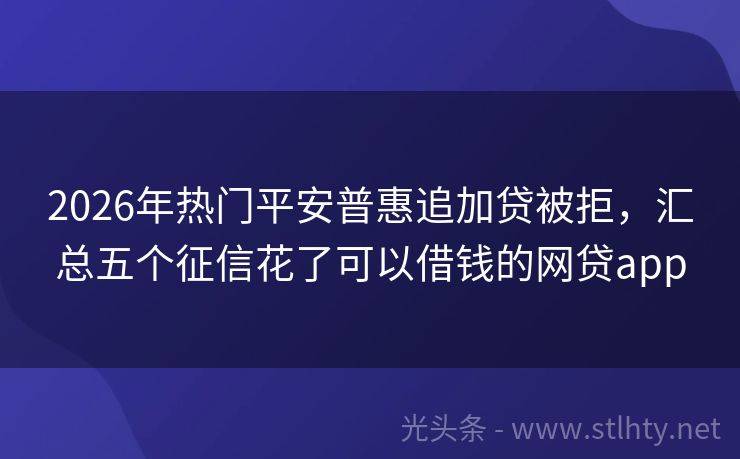2026年热门平安普惠追加贷被拒，汇总五个征信花了可以借钱的网贷app
