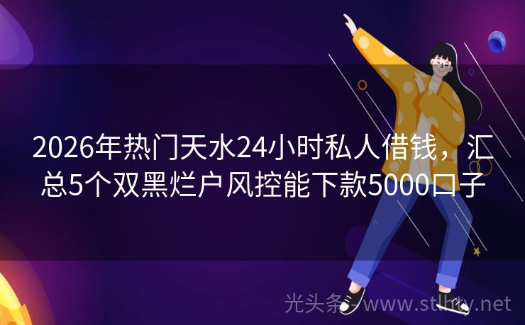 2026年热门天水24小时私人借钱，汇总5个双黑烂户风控能下款5000口子