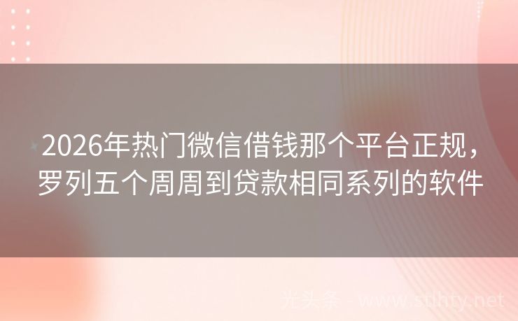 2026年热门微信借钱那个平台正规，罗列五个周周到贷款相同系列的软件