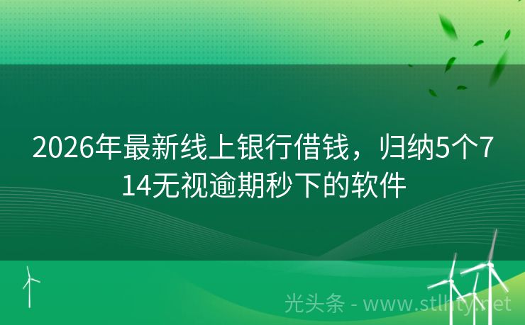 2026年最新线上银行借钱，归纳5个714无视逾期秒下的软件