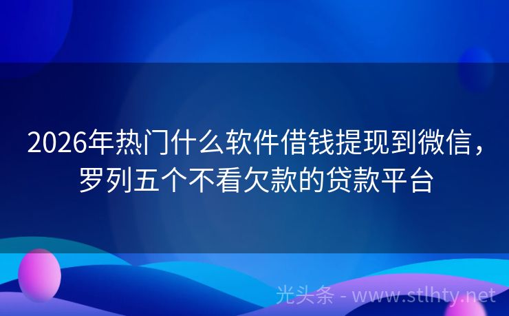 2026年热门什么软件借钱提现到微信，罗列五个不看欠款的贷款平台