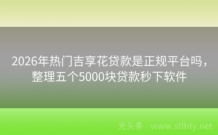 2026年热门吉享花贷款是正规平台吗，整理五个5000块贷款秒下软件