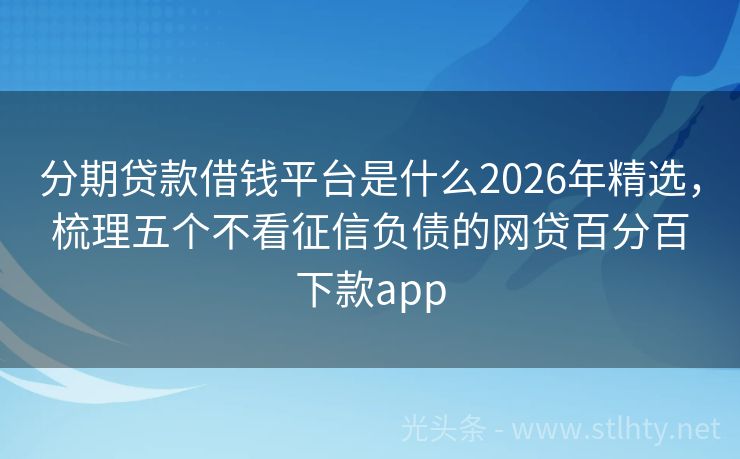 分期贷款借钱平台是什么2026年精选，梳理五个不看征信负债的网贷百分百下款app