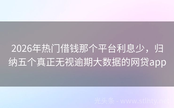 2026年热门借钱那个平台利息少，归纳五个真正无视逾期大数据的网贷app