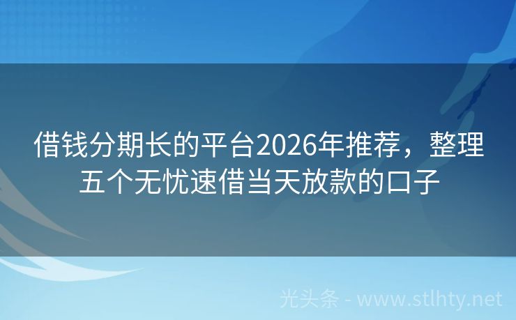 借钱分期长的平台2026年推荐，整理五个无忧速借当天放款的口子