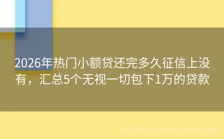 2026年热门小额贷还完多久征信上没有，汇总5个无视一切包下1万的贷款