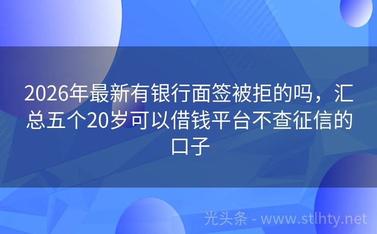 2026年最新有银行面签被拒的吗，汇总五个20岁可以借钱平台不查征信的口子