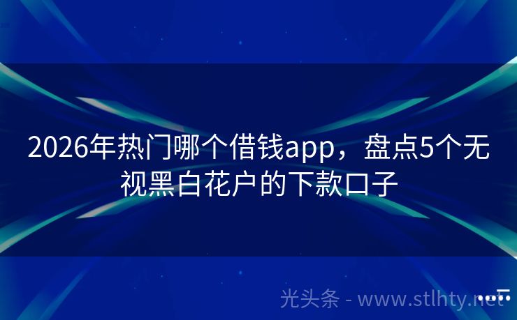 2026年热门哪个借钱app，盘点5个无视黑白花户的下款口子