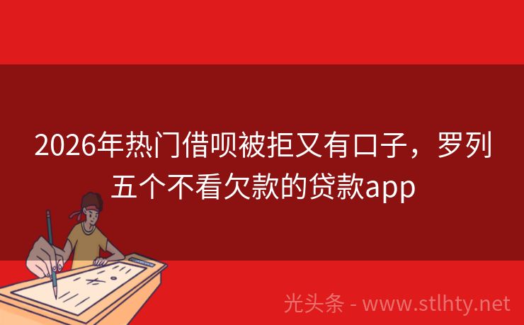 2026年热门借呗被拒又有口子，罗列五个不看欠款的贷款app