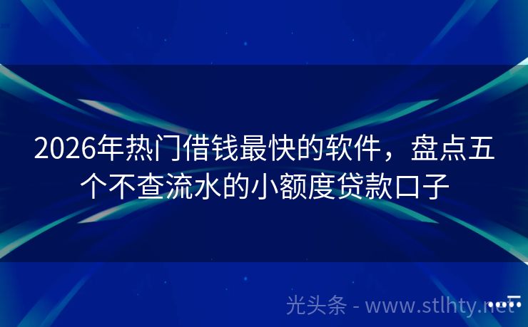 2026年热门借钱最快的软件，盘点五个不查流水的小额度贷款口子