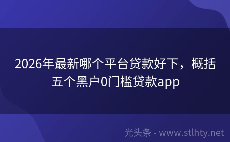 2026年最新哪个平台贷款好下，概括五个黑户0门槛贷款app