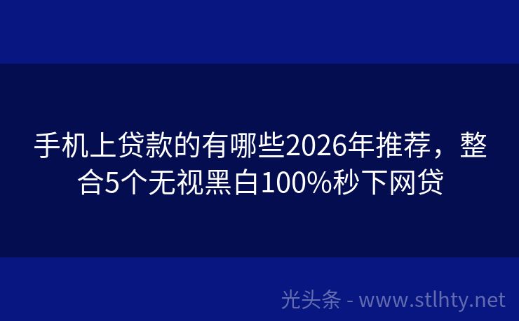 手机上贷款的有哪些2026年推荐，整合5个无视黑白100%秒下网贷