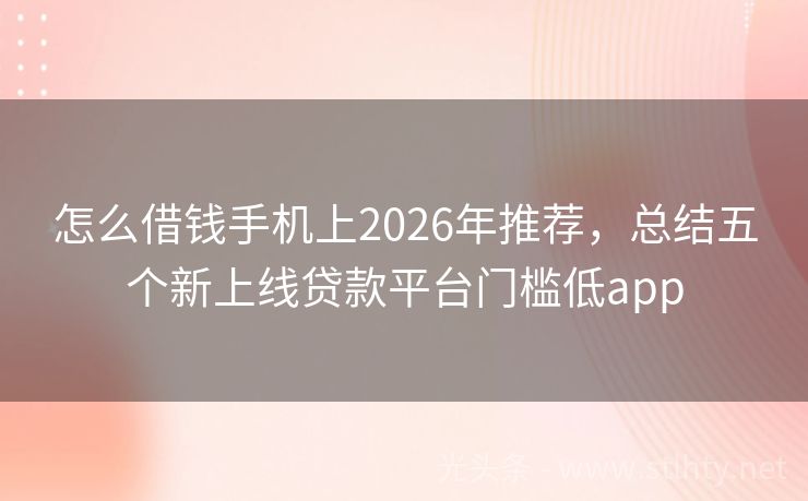 怎么借钱手机上2026年推荐，总结五个新上线贷款平台门槛低app