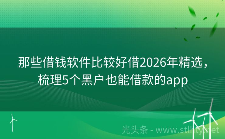 那些借钱软件比较好借2026年精选，梳理5个黑户也能借款的app