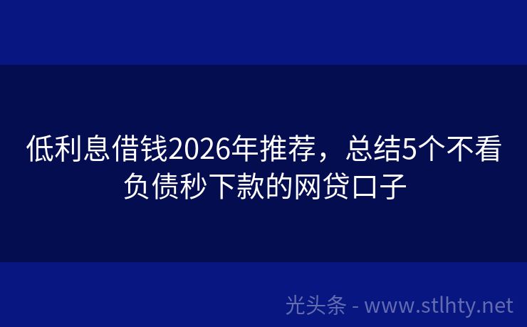 低利息借钱2026年推荐，总结5个不看负债秒下款的网贷口子